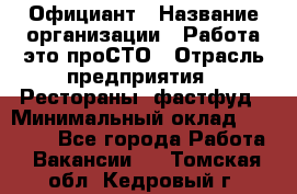 Официант › Название организации ­ Работа-это проСТО › Отрасль предприятия ­ Рестораны, фастфуд › Минимальный оклад ­ 30 000 - Все города Работа » Вакансии   . Томская обл.,Кедровый г.